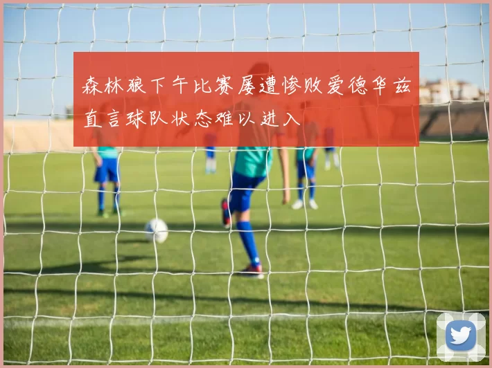 森林狼下午比赛屡遭惨败爱德华兹直言球队状态难以进入
