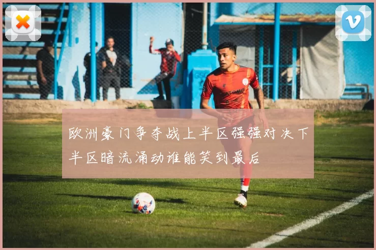 欧洲豪门争夺战上半区强强对决下半区暗流涌动谁能笑到最后