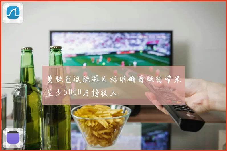 曼联重返欧冠目标明确晋级将带来至少5000万镑收入