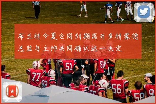 布兰特今夏合同到期离开多特蒙德总监与主帅共同确认这一决定