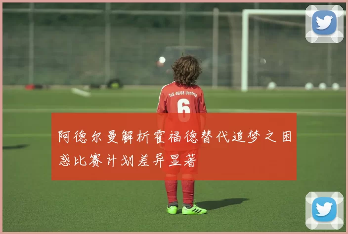 阿德尔曼解析霍福德替代追梦之困惑比赛计划差异显著