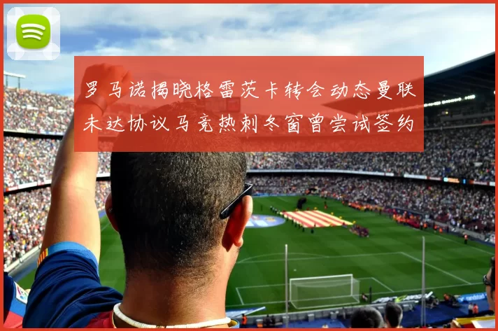 罗马诺揭晓格雷茨卡转会动态曼联未达协议马竞热刺冬窗曾尝试签约