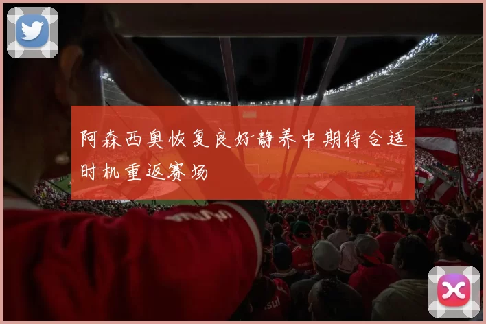 阿森西奥恢复良好静养中期待合适时机重返赛场