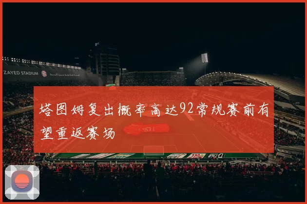 塔图姆复出概率高达92常规赛前有望重返赛场