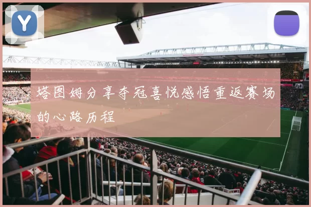 塔图姆分享夺冠喜悦感悟重返赛场的心路历程