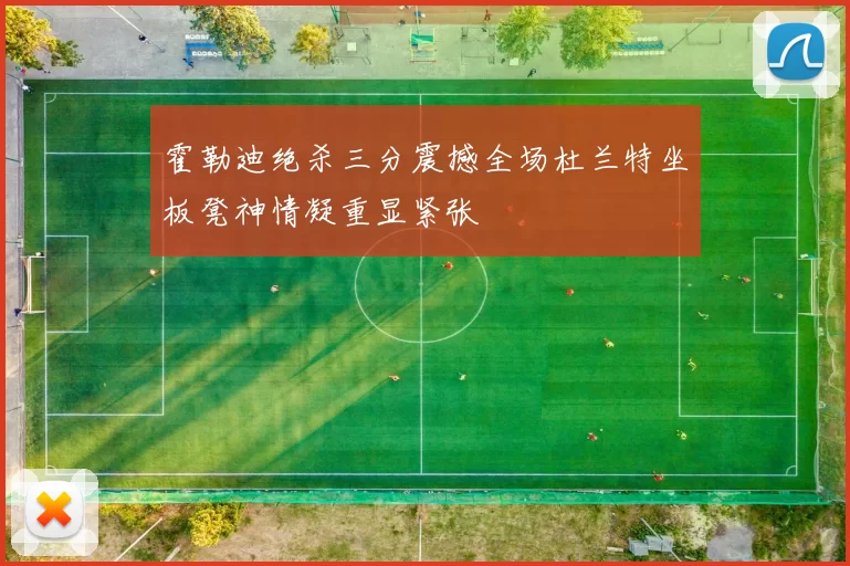 霍勒迪绝杀三分震撼全场杜兰特坐板凳神情凝重显紧张