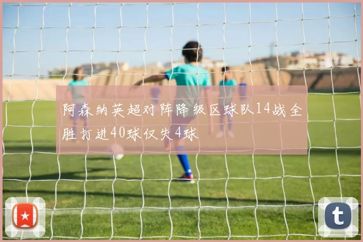 阿森纳英超对阵降级区球队14战全胜打进40球仅失4球
