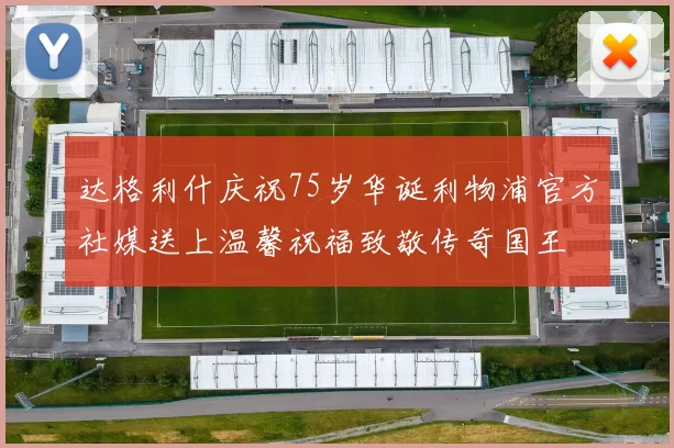 达格利什庆祝75岁华诞利物浦官方社媒送上温馨祝福致敬传奇国王