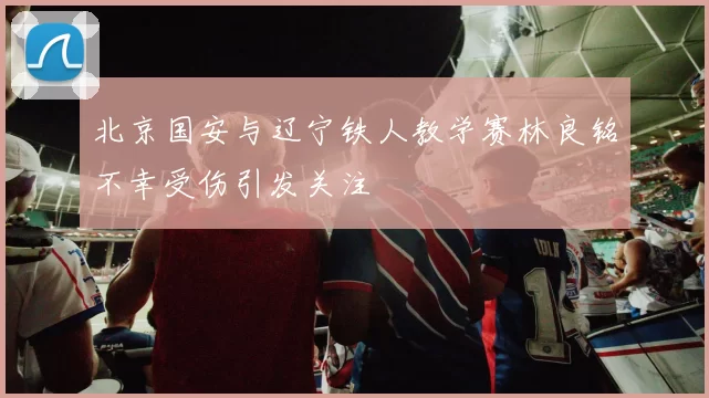 北京国安与辽宁铁人教学赛林良铭不幸受伤引发关注