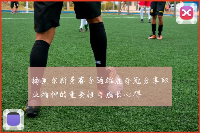 梅里尔新秀赛季随雄鹿夺冠分享职业精神的重要性与成长心得