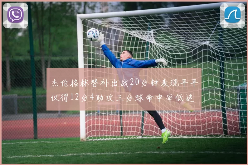 杰伦格林替补出战20分钟表现平平仅得12分4助攻三分球命中率低迷