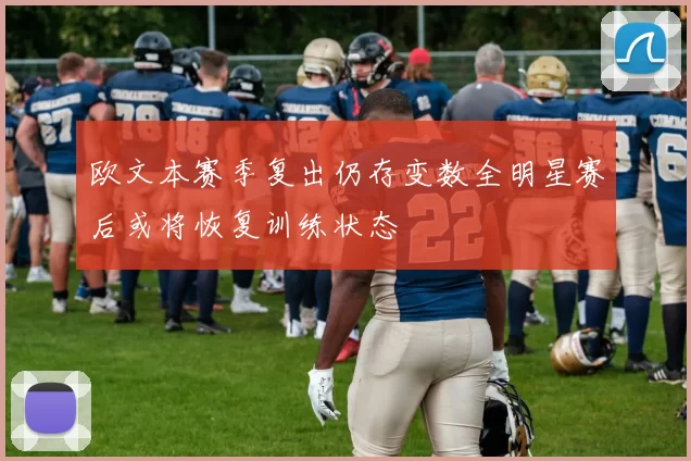欧文本赛季复出仍存变数全明星赛后或将恢复训练状态